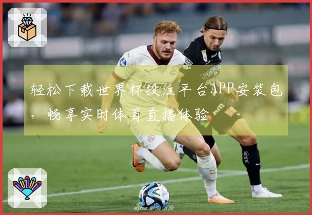 轻松下载世界杯投注平台APP安装包，畅享实时体育直播体验