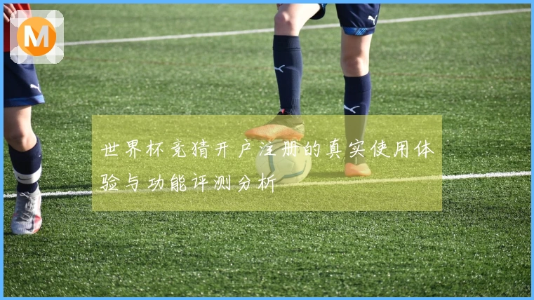 世界杯竞猜开户注册的真实使用体验与功能评测分析