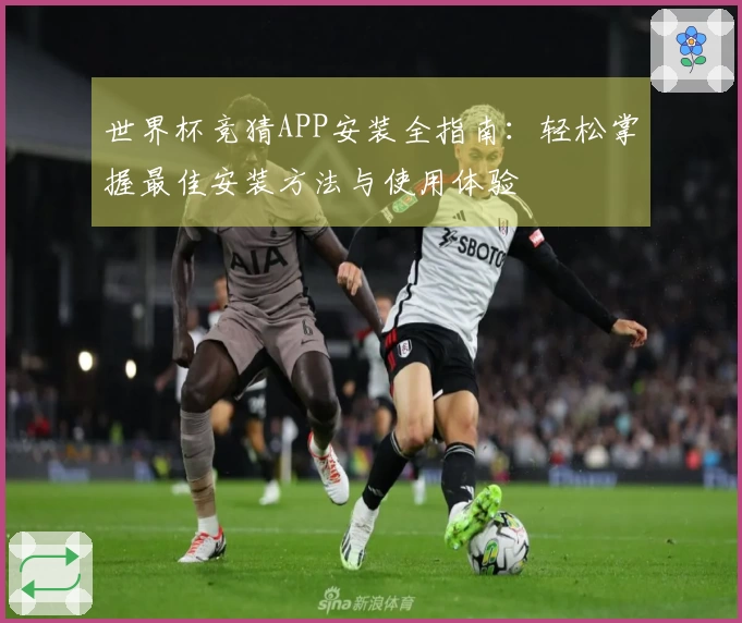 世界杯竞猜APP安装全指南：轻松掌握最佳安装方法与使用体验