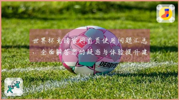 世界杯竞猜官网首页使用问题汇总，全面解答您的疑惑与体验提升建议