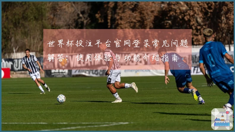 世界杯投注平台官网登录常见问题解答：使用体验与功能介绍指南