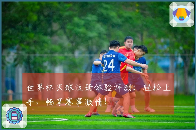 世界杯买球注册体验评测：轻松上手，畅享赛事激情！