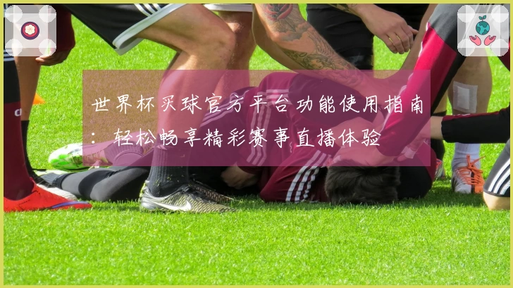 世界杯买球官方平台功能使用指南：轻松畅享精彩赛事直播体验